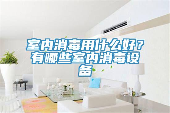 室內(nèi)消毒用什么好？有哪些室內(nèi)消毒設(shè)備