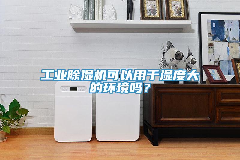 工業(yè)除濕機可以用于濕度大的環(huán)境嗎？