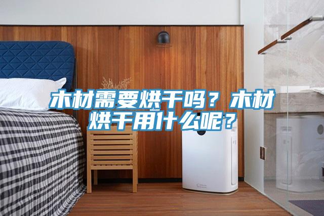木材需要烘干嗎？木材烘干用什么呢？