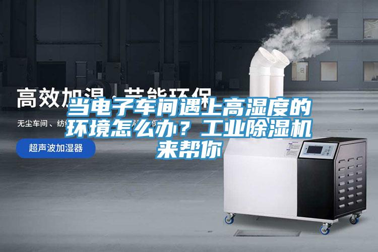 當(dāng)電子車間遇上高濕度的環(huán)境怎么辦？工業(yè)除濕機(jī)來幫你