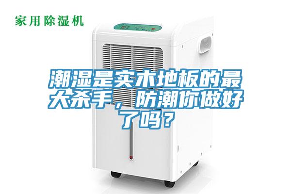 潮濕是實木地板的最大殺手，防潮你做好了嗎？