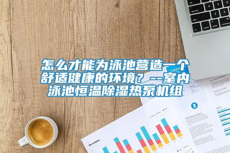 怎么才能為泳池營造一個舒適健康的環(huán)境？--室內(nèi)泳池恒溫除濕熱泵機(jī)組