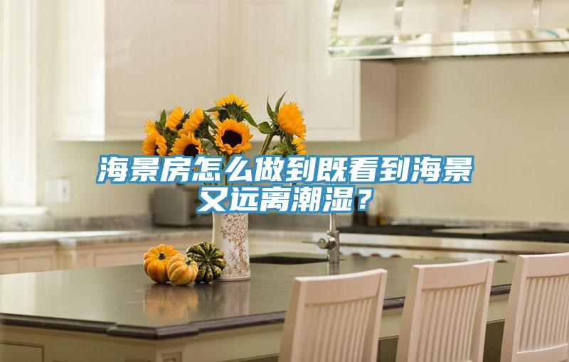 海景房怎么做到既看到海景又遠離潮濕？