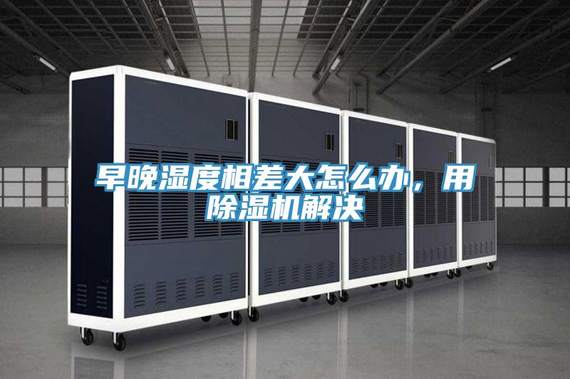 早晚濕度相差大怎么辦，用除濕機解決