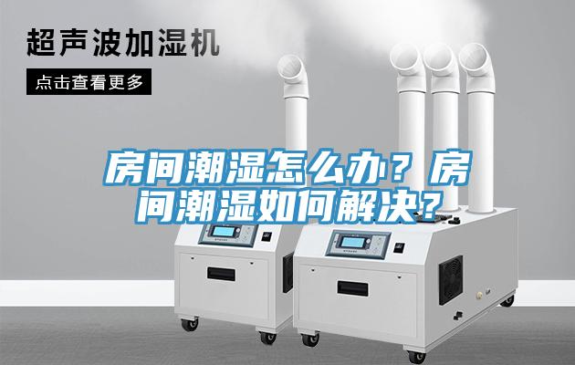 房間潮濕怎么辦？房間潮濕如何解決？