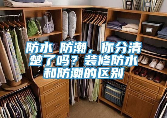 防水≠防潮，你分清楚了嗎？裝修防水和防潮的區(qū)別