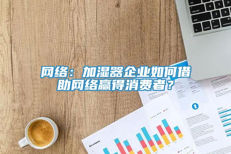 網(wǎng)絡(luò)：加濕器企業(yè)如何借助網(wǎng)絡(luò)贏得消費(fèi)者？