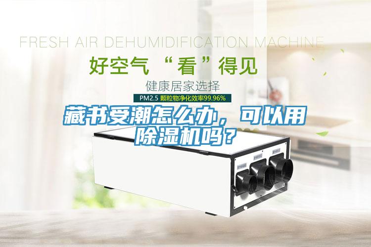 藏書受潮怎么辦，可以用除濕機嗎？