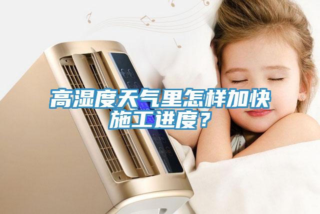 高濕度天氣里怎樣加快施工進(jìn)度？