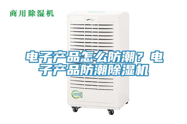 電子產(chǎn)品怎么防潮？電子產(chǎn)品防潮除濕機(jī)