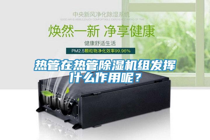 熱管在熱管除濕機(jī)組發(fā)揮什么作用呢？