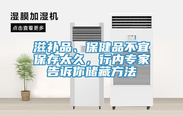 滋補(bǔ)品、保健品不宜保存太久，行內(nèi)專家告訴你儲(chǔ)藏方法