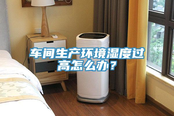 車間生產(chǎn)環(huán)境濕度過高怎么辦？