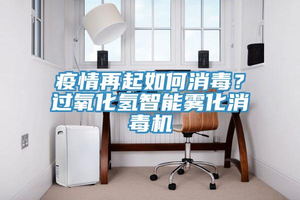 疫情再起如何消毒？過氧化氫智能霧化消毒機