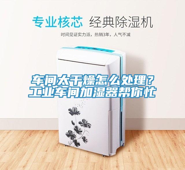 車間太干燥怎么處理？工業(yè)車間加濕器幫你忙