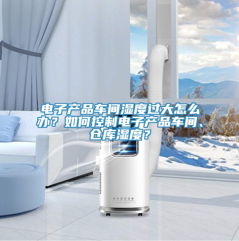 電子產(chǎn)品車間濕度過大怎么辦？如何控制電子產(chǎn)品車間、倉庫濕度？