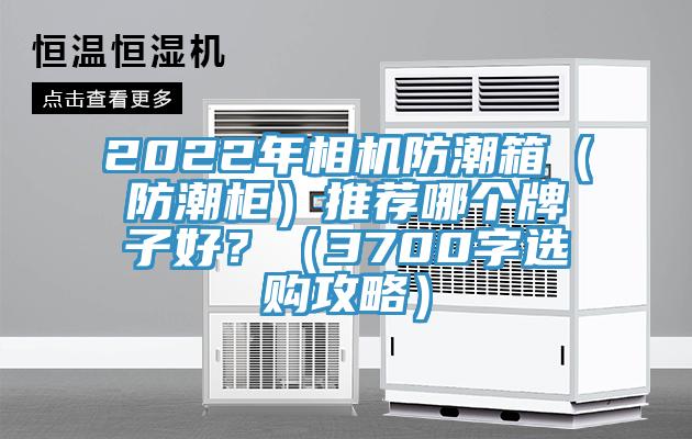 2022年相機(jī)防潮箱（防潮柜）推薦哪個(gè)牌子好？（3700字選購(gòu)攻略）