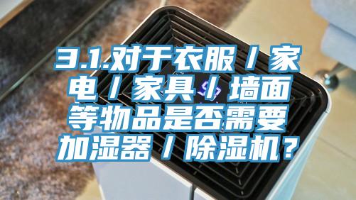 3.1.對于衣服／家電／家具／墻面等物品是否需要加濕器／除濕機？