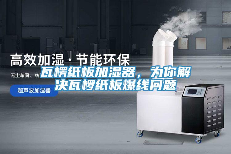 瓦楞紙板加濕器，為你解決瓦欏紙板爆線問題