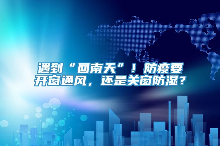 遇到“回南天”！防疫要開窗通風(fēng)，還是關(guān)窗防濕？