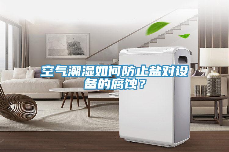 空氣潮濕如何防止鹽對(duì)設(shè)備的腐蝕？