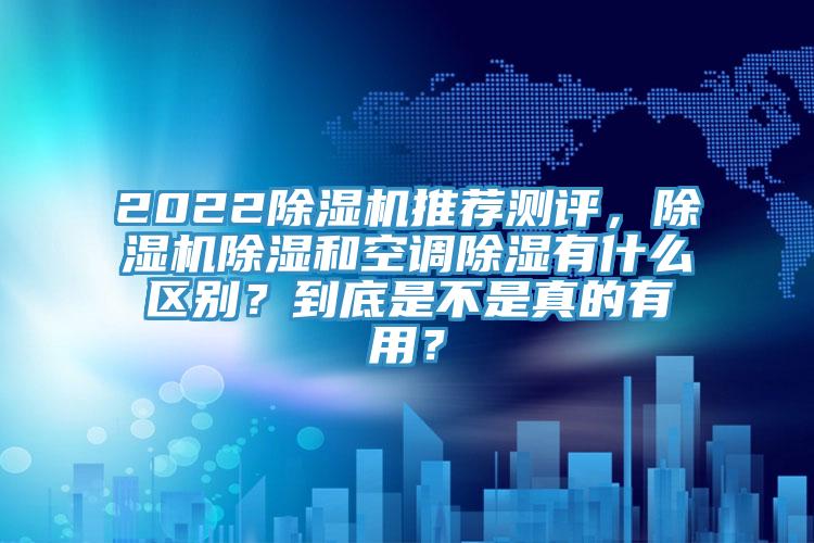 2022除濕機(jī)推薦測(cè)評(píng)，除濕機(jī)除濕和空調(diào)除濕有什么區(qū)別？到底是不是真的有用？
