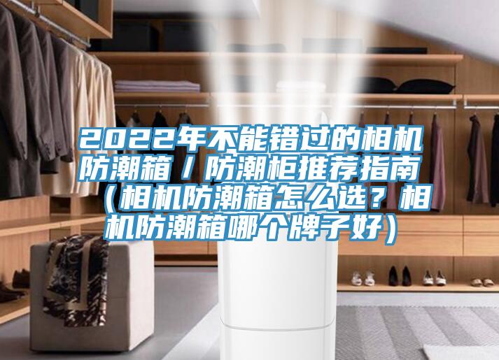 2022年不能錯(cuò)過的相機(jī)防潮箱／防潮柜推薦指南（相機(jī)防潮箱怎么選？相機(jī)防潮箱哪個(gè)牌子好）
