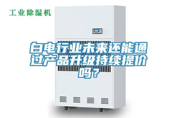 白電行業(yè)未來還能通過產(chǎn)品升級持續(xù)提價嗎？