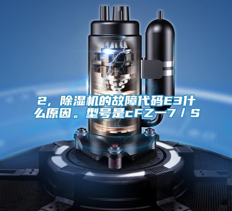 2, 除濕機(jī)的故障代碼E3什么原因。型號(hào)是cFZ一7／S
