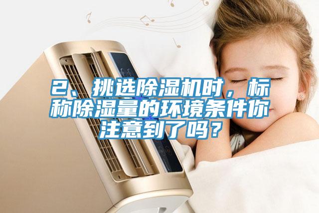 2、挑選除濕機時，標稱除濕量的環(huán)境條件你注意到了嗎？