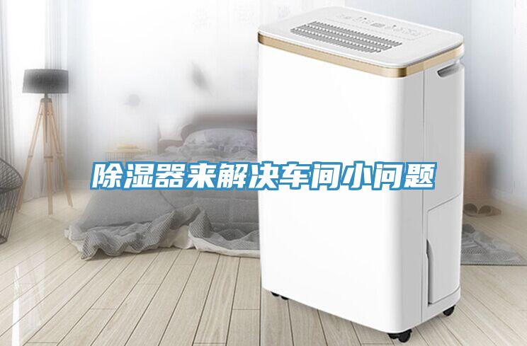 除濕器來(lái)解決車(chē)間小問(wèn)題