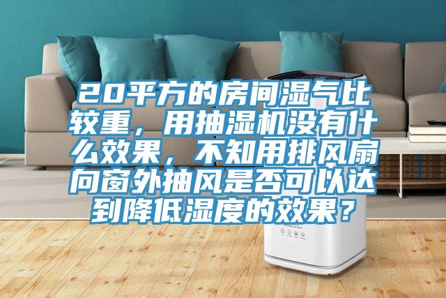 20平方的房間濕氣比較重，用抽濕機沒有什么效果，不知用排風扇向窗外抽風是否可以達到降低濕度的效果？