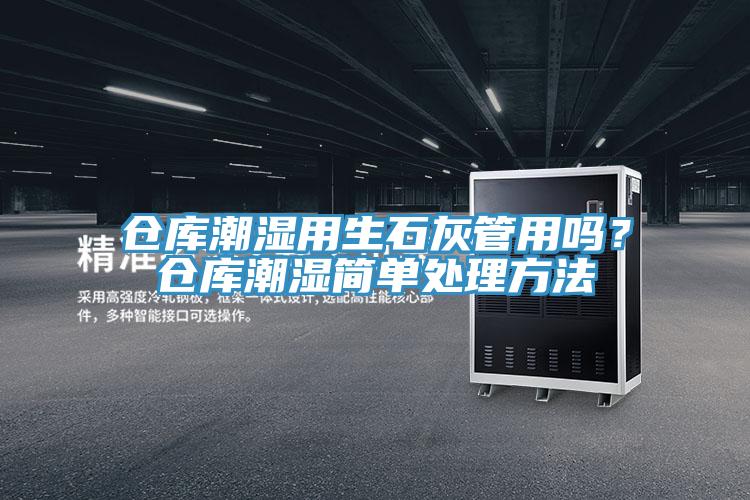 倉庫潮濕用生石灰管用嗎？倉庫潮濕簡單處理方法