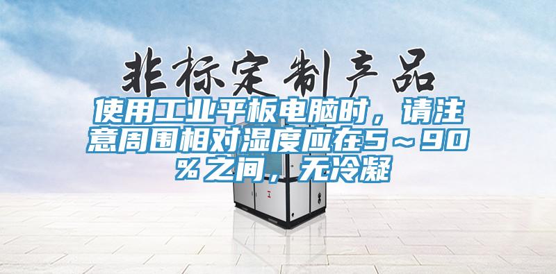使用工業(yè)平板電腦時，請注意周圍相對濕度應在5～90％之間，無冷凝