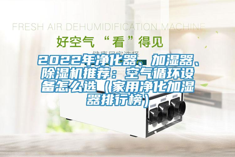 2022年凈化器、加濕器、除濕機(jī)推薦：空氣循環(huán)設(shè)備怎么選（家用凈化加濕器排行榜）