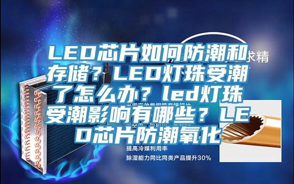 LED芯片如何防潮和存儲？LED燈珠受潮了怎么辦？led燈珠受潮影響有哪些？LED芯片防潮氧化