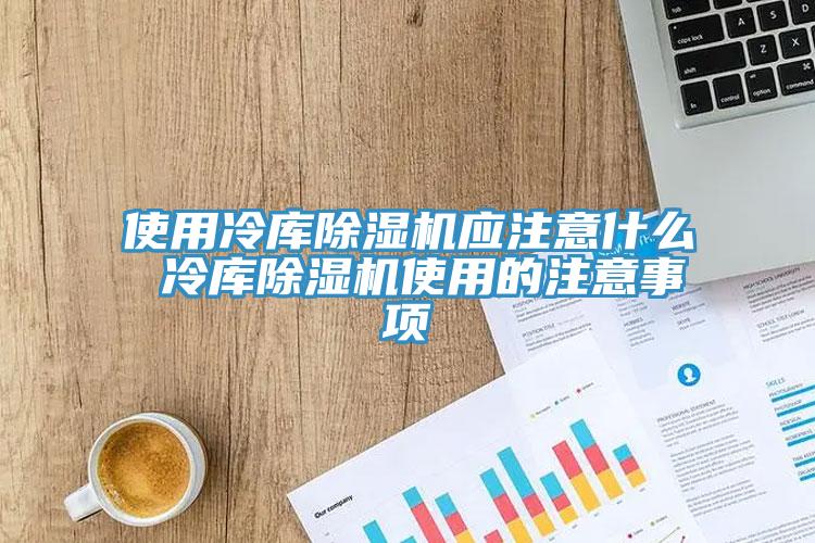 使用冷庫除濕機應(yīng)注意什么 冷庫除濕機使用的注意事項