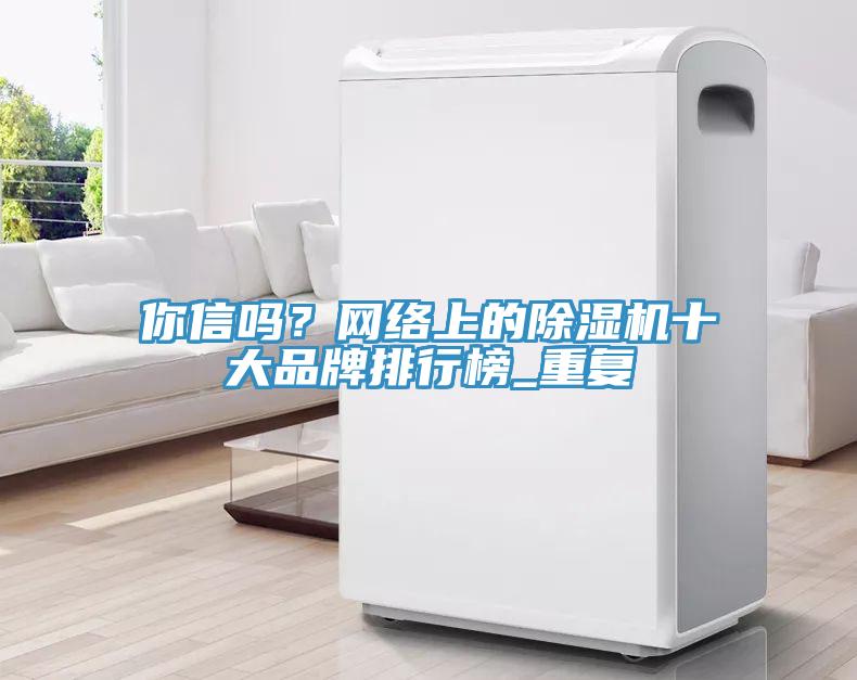 你信嗎？網(wǎng)絡上的除濕機十大品牌排行榜_重復