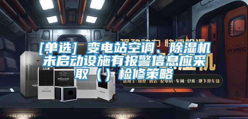 [單選] 變電站空調(diào)、除濕機(jī)未啟動(dòng)設(shè)施有報(bào)警信息應(yīng)采?。ǎz修策略