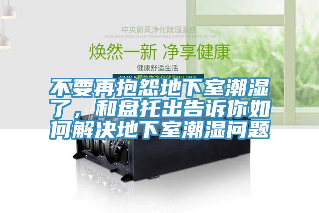 不要再抱怨地下室潮濕了，和盤托出告訴你如何解決地下室潮濕問題