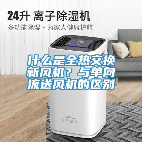 什么是全熱交換新風(fēng)機？與單向流送風(fēng)機的區(qū)別
