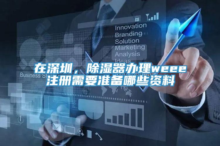 在深圳，除濕器辦理weee注冊需要準備哪些資料