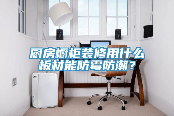 廚房櫥柜裝修用什么板材能防霉防潮？