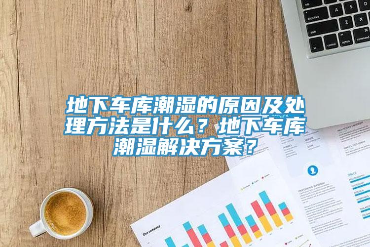 地下車庫潮濕的原因及處理方法是什么？地下車庫潮濕解決方案？
