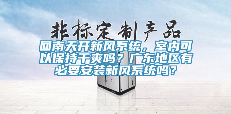回南天開新風(fēng)系統(tǒng)，室內(nèi)可以保持干爽嗎？廣東地區(qū)有必要安裝新風(fēng)系統(tǒng)嗎？
