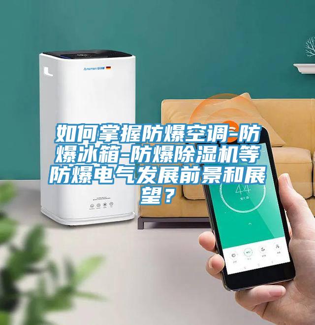 如何掌握防爆空調(diào)-防爆冰箱-防爆除濕機等防爆電氣發(fā)展前景和展望？
