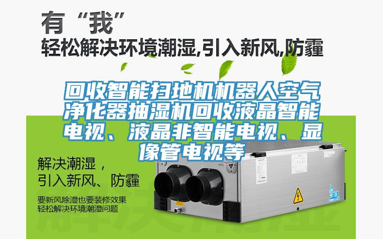 回收智能掃地機機器人空氣凈化器抽濕機回收液晶智能電視、液晶非智能電視、顯像管電視等