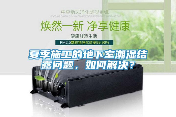 夏季施工的地下室潮濕結露問題，如何解決？