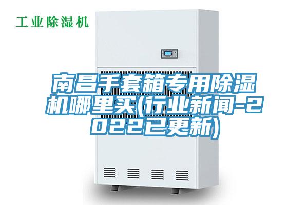 南昌手套箱專用除濕機哪里買(行業(yè)新聞-2022已更新)