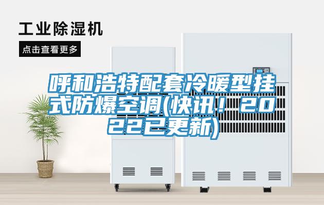 呼和浩特配套冷暖型掛式防爆空調(diào)(快訊！2022已更新)